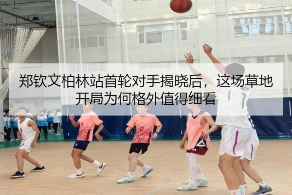 郑钦文柏林站首轮对手揭晓后，这场草地开局为何格外值得细看 - kaiyun